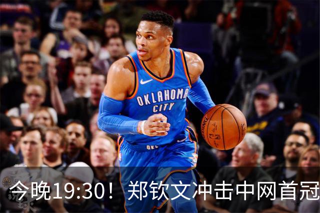 今晚19:30！郑钦文冲击中网首冠，央视CCTV5直播，2-0爆冷夺冠？