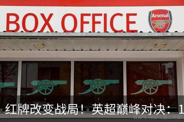 红牌改变战局！英超巅峰对决：10.9亿豪门主场0-3崩盘 不败金身告破