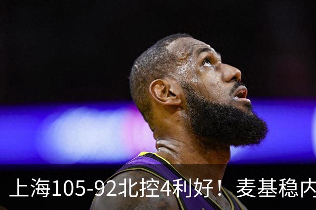 上海105-92北控4利好！麦基稳内线，张镇麟强势防守，李弘权太稳