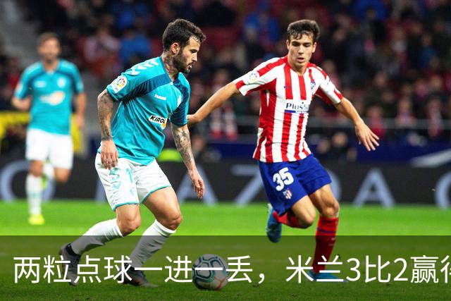 两粒点球一进一丢，米兰3比2赢得惊心动魄，重回积分榜第四