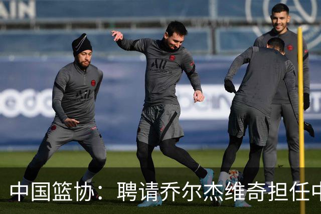中国篮协：聘请乔尔杰维奇担任中国男篮主教练