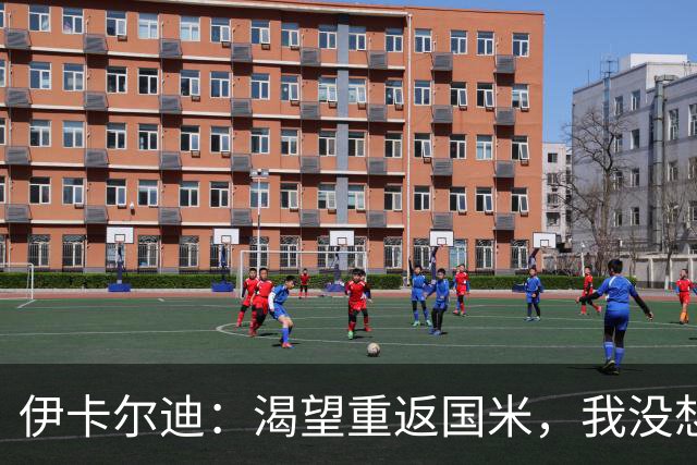 伊卡尔迪：渴望重返国米，我没想到会在这个阶段无球可踢