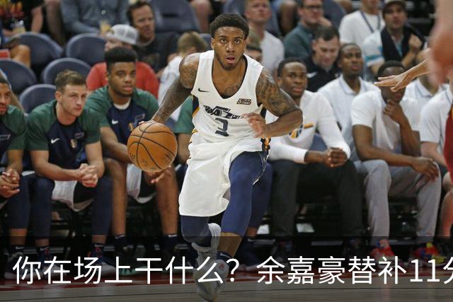 你在场上干什么？余嘉豪替补11分钟仅有1帽 一次出手都没有