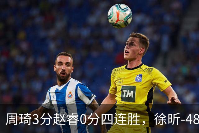 周琦3分赵睿0分四连胜，徐昕-48全队最低，张文杰陈国豪9中0