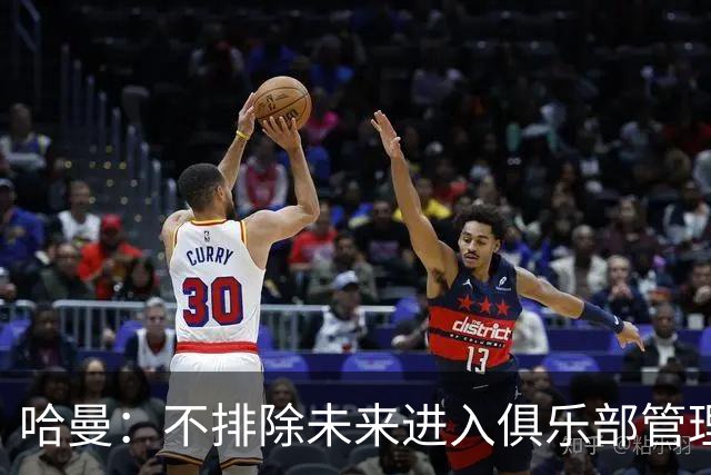 哈曼：不排除未来进入俱乐部管理层，但目前还没人邀请我