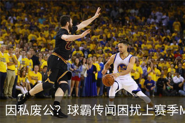 因私废公？球霸传闻困扰上赛季MVP 国米太子问题何在