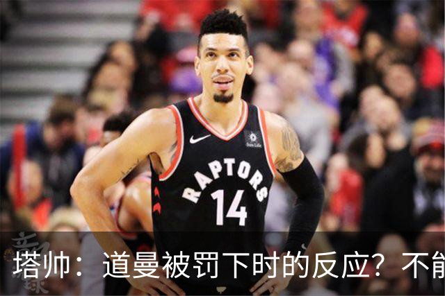 塔帅：道曼被罚下时的反应？不能赢球的时候，我他X都气炸了