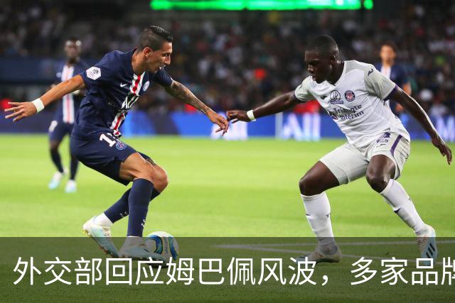 外交部回应姆巴佩风波，多家品牌接连解约，这次损失远不止代言费