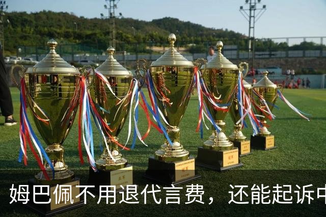 姆巴佩不用退代言费，还能起诉中国品牌要尾款