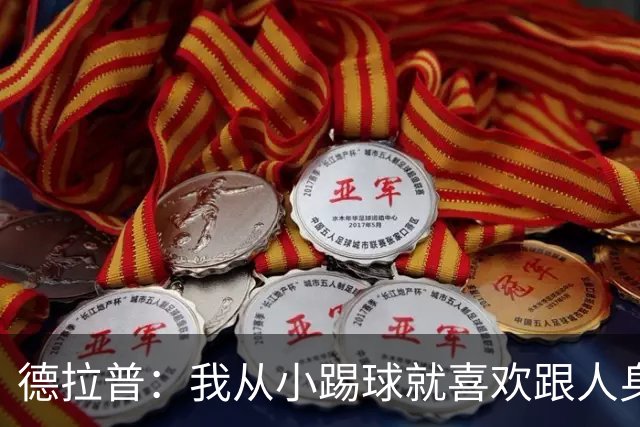 德拉普：我从小踢球就喜欢跟人身体对抗从未变过，现在也不想改变
