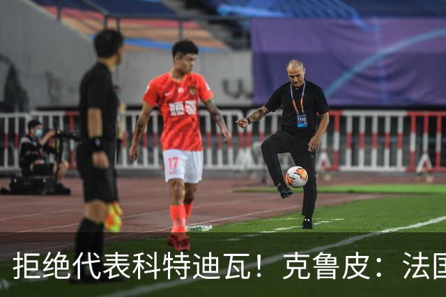 拒绝代表科特迪瓦！克鲁皮：法国国家队才是我的目标