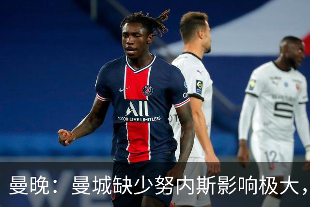 曼晚：曼城缺少努内斯影响极大，其他后卫对进攻帮助不大