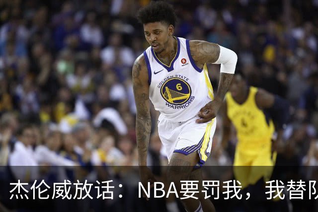 杰伦威放话：NBA要罚我，我替队友全缴了