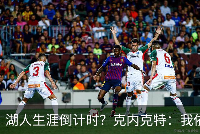 湖人生涯倒计时？克内克特：我依旧坚信自己是场上最出色的球员