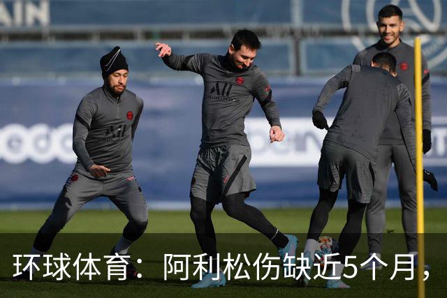 环球体育：阿利松伤缺近5个月，弗鲁米嫩塞可能不会买断