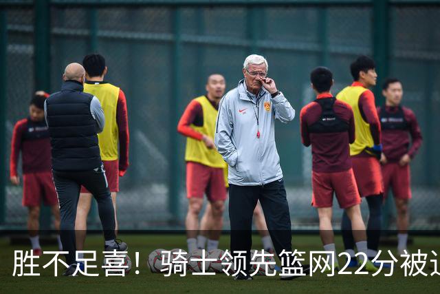 胜不足喜！骑士领先篮网22分被追到2分 揭幕战领先76人29分被逆转