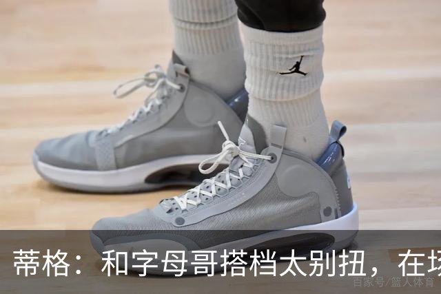 蒂格：和字母哥搭档太别扭，在场上根本摸不到球