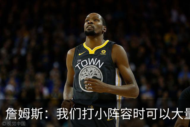 詹姆斯：我们打小阵容时可以大量换防 最重要的是保护好篮板