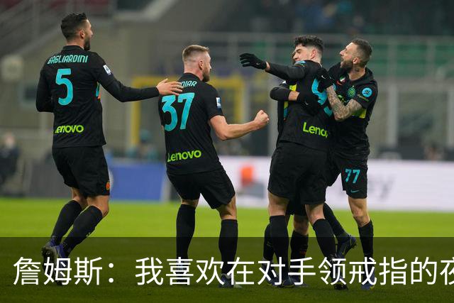 詹姆斯：我喜欢在对手领戒指的夜晚赢球，这很特别