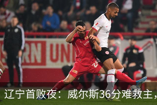 辽宁首败夜：威尔斯36分难救主，孙铭徽伤退广厦仍赢球