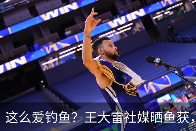 这么爱钓鱼？王大雷社媒晒鱼获，18.5KG重的青鱼个人纪录