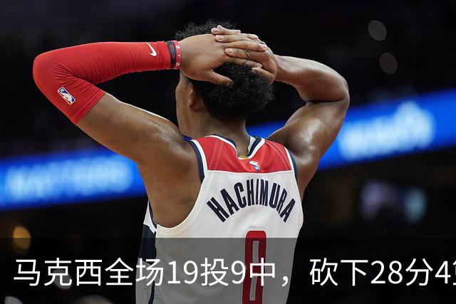马克西全场19投9中，砍下28分4篮板5助攻3抢断3封盖