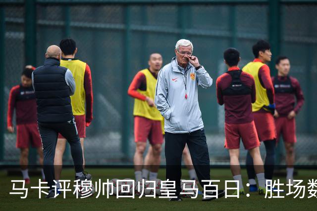 马卡评穆帅回归皇马百日：胜场数超巴黎、拜仁等队，主场全胜……