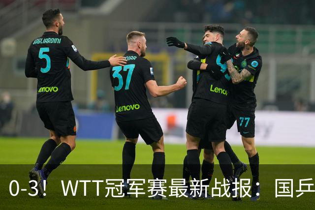 0-3！WTT冠军赛最新战报：国乒希望之星首轮出局，副队长大获全胜