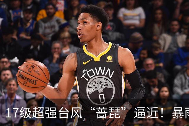 17级超强台风“蔷琵”逼近！暴雨、降温影响江苏