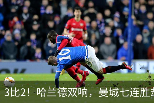 3比2！哈兰德双响，曼城七连胜却差点被点球拖住