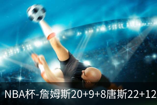NBA杯-詹姆斯20+9+8唐斯22+12 马克西27分76人胜尼克斯